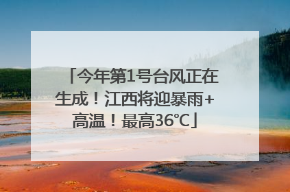 今年第1号台风正在生成！江西将迎暴雨+高温！最高36℃