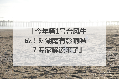 今年第1号台风生成！对湖南有影响吗？专家解读来了