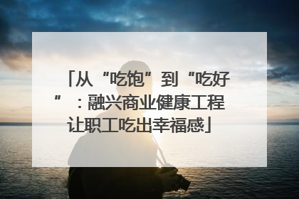 从“吃饱”到“吃好”：融兴商业健康工程让职工吃出幸福感