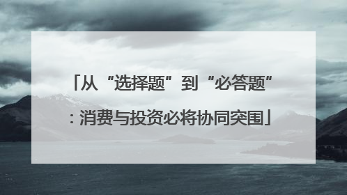 从“选择题”到“必答题”：消费与投资必将协同突围