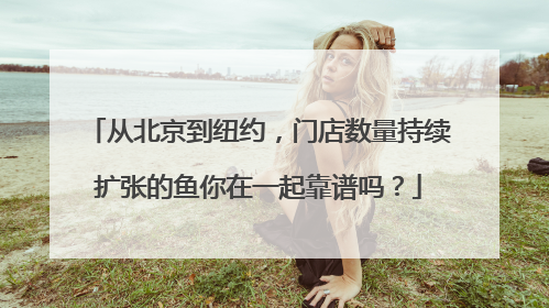 从北京到纽约，门店数量持续扩张的鱼你在一起靠谱吗？