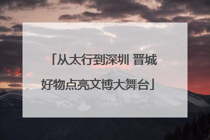 从太行到深圳 晋城好物点亮文博大舞台