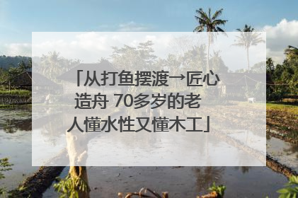 从打鱼摆渡→匠心造舟 70多岁的老人懂水性又懂木工