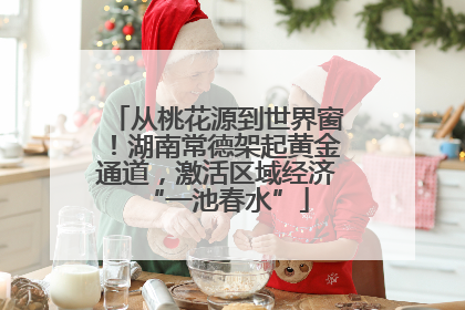 从桃花源到世界窗！湖南常德架起黄金通道，激活区域经济“一池春水”