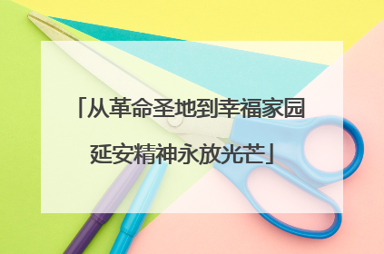 从革命圣地到幸福家园 延安精神永放光芒