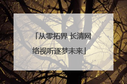 从零拓界 长清网络视听逐梦未来