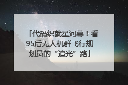 代码织就星河幕！看95后无人机群飞行规划员的“追光”路