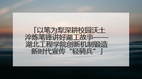 以笔为犁深耕校园沃土 淬炼笔锋讲好湖工故事——湖北工程学院创新机制锻造新时代宣传“轻骑兵”