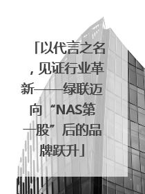 以代言之名，见证行业革新——绿联迈向“NAS第一股”后的品牌跃升