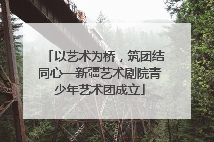 以艺术为桥，筑团结同心—新疆艺术剧院青少年艺术团成立