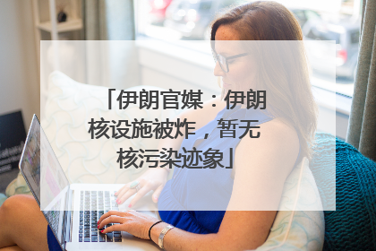 伊朗官媒：伊朗核设施被炸，暂无核污染迹象