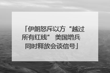 伊朗怒斥以方“越过所有红线” 美国增兵同时释放会谈信号