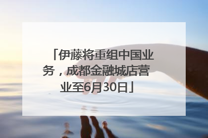 伊藤将重组中国业务，成都金融城店营业至6月30日