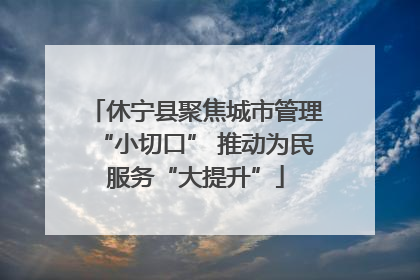 休宁县聚焦城市管理“小切口” 推动为民服务“大提升”