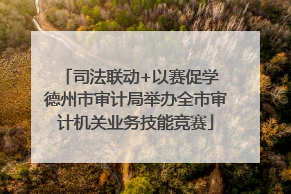 司法联动+以赛促学 德州市审计局举办全市审计机关业务技能竞赛