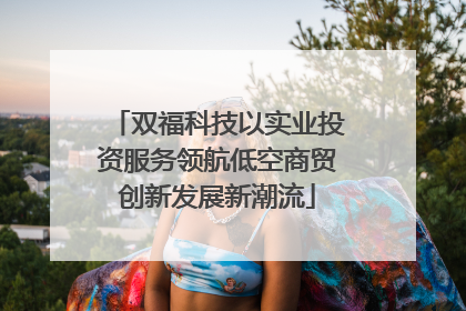 双福科技以实业投资服务领航低空商贸创新发展新潮流
