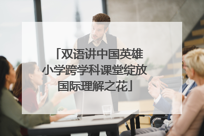 双语讲中国英雄 小学跨学科课堂绽放国际理解之花