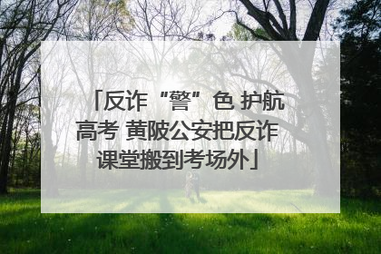 反诈“警”色 护航高考 黄陂公安把反诈课堂搬到考场外