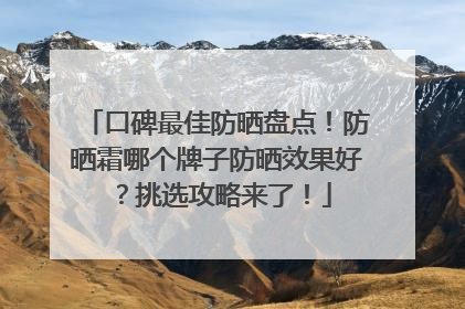 口碑最佳防晒盘点！防晒霜哪个牌子防晒效果好？挑选攻略来了！