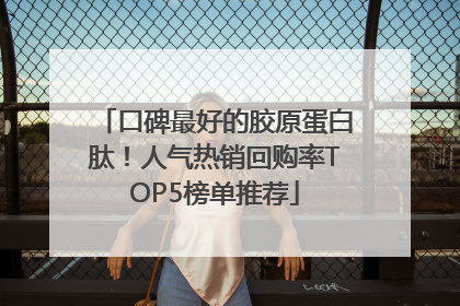 口碑最好的胶原蛋白肽！人气热销回购率TOP5榜单推荐