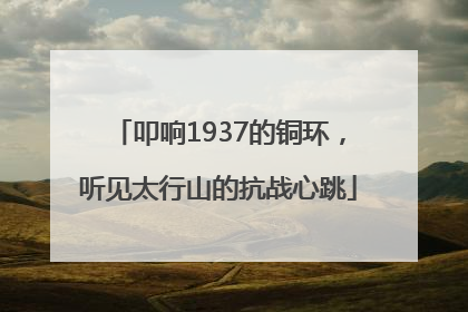 叩响1937的铜环，听见太行山的抗战心跳