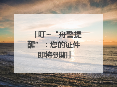 叮~“舟警提醒”：您的证件即将到期