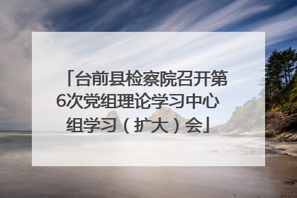 台前县检察院召开第6次党组理论学习中心组学习（扩大）会