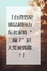 台湾男星郭品超回山东老家骑“三蹦子”赶大集被偶遇！