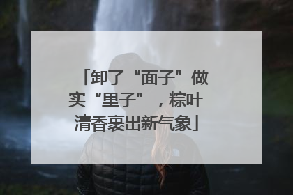 卸了“面子”做实“里子”，粽叶清香裹出新气象