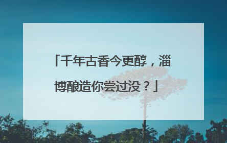 千年古香今更醇，淄博酿造你尝过没？