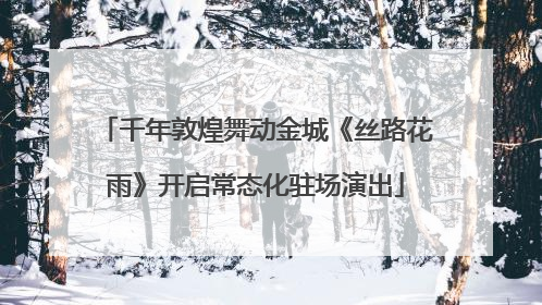 千年敦煌舞动金城《丝路花雨》开启常态化驻场演出