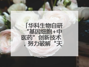 华科生物自研“基因细胞+中医药”创新技术，努力破解“天价抗癌”困局