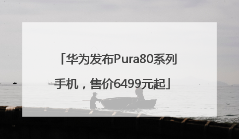 华为发布Pura80系列手机，售价6499元起