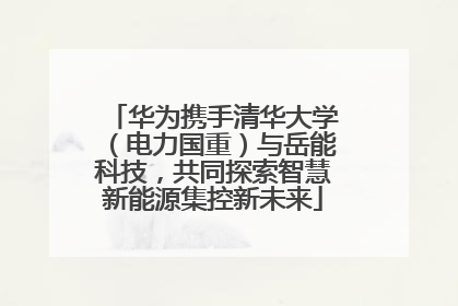 华为携手清华大学（电力国重）与岳能科技，共同探索智慧新能源集控新未来