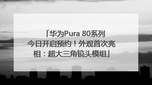 华为Pura 80系列今日开启预约！外观首次亮相：超大三角镜头模组