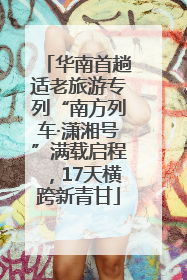 华南首趟适老旅游专列“南方列车·潇湘号”满载启程，17天横跨新青甘