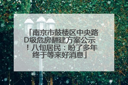 南京市鼓楼区中央路D级危房翻建方案公示！八旬居民：盼了多年终于等来好消息