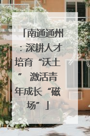 南通通州：深耕人才培育“沃土” 激活青年成长“磁场”