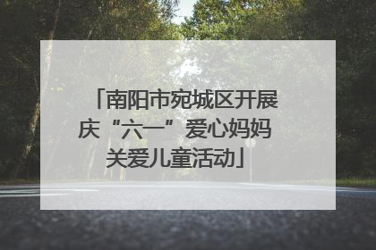 南阳市宛城区开展庆“六一”爱心妈妈关爱儿童活动