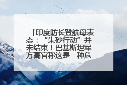 印度防长登航母表态：“朱砂行动”并未结束！巴基斯坦军方高官称这是一种危险的状况……