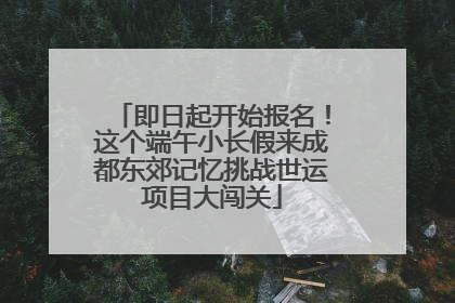 即日起开始报名！这个端午小长假来成都东郊记忆挑战世运项目大闯关