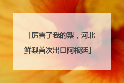 厉害了我的梨，河北鲜梨首次出口阿根廷