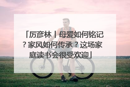 厉彦林丨母爱如何铭记？家风如何传承？这场家庭读书会很受欢迎