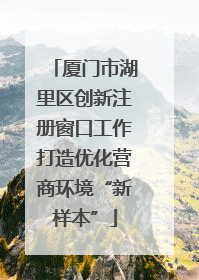 厦门市湖里区创新注册窗口工作打造优化营商环境“新样本”