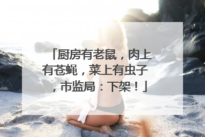 厨房有老鼠，肉上有苍蝇，菜上有虫子，市监局：下架！