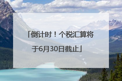 倒计时！个税汇算将于6月30日截止