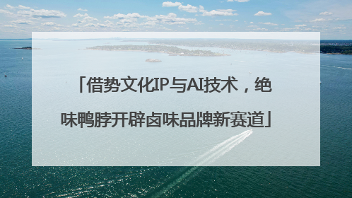 借势文化IP与AI技术，绝味鸭脖开辟卤味品牌新赛道