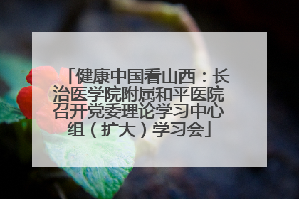 健康中国看山西：长治医学院附属和平医院召开党委理论学习中心组（扩大）学习会