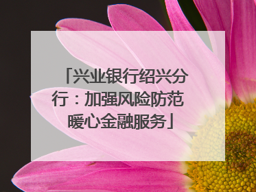兴业银行绍兴分行：加强风险防范 暖心金融服务