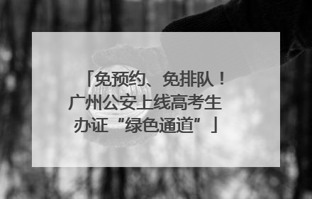 免预约、免排队！广州公安上线高考生办证“绿色通道”